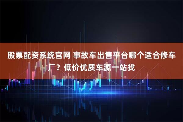 股票配资系统官网 事故车出售平台哪个适合修车厂？低价优质车源一站找