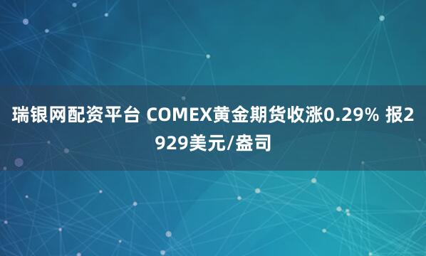 瑞银网配资平台 COMEX黄金期货收涨0.29% 报2929美元/盎司