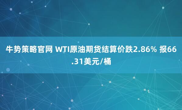 牛势策略官网 WTI原油期货结算价跌2.86% 报66.31美元/桶