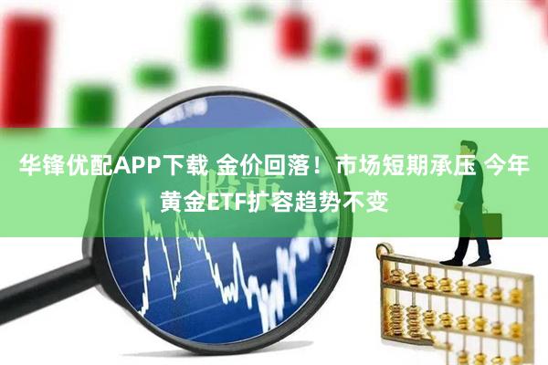 华锋优配APP下载 金价回落！市场短期承压 今年黄金ETF扩容趋势不变