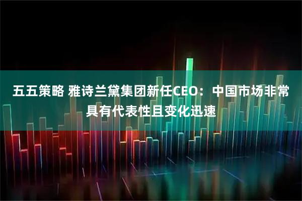 五五策略 雅诗兰黛集团新任CEO：中国市场非常具有代表性且变化迅速