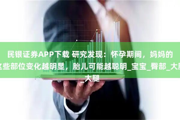 民银证券APP下载 研究发现：怀孕期间，妈妈的这些部位变化越明显，胎儿可能越聪明_宝宝_臀部_大腿