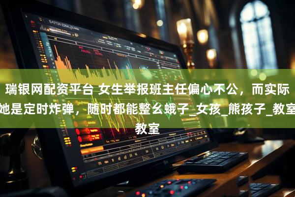 瑞银网配资平台 女生举报班主任偏心不公，而实际她是定时炸弹，随时都能整幺蛾子_女孩_熊孩子_教室