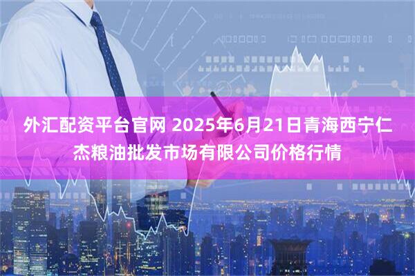 外汇配资平台官网 2025年6月21日青海西宁仁杰粮油批发市场有限公司价格行情