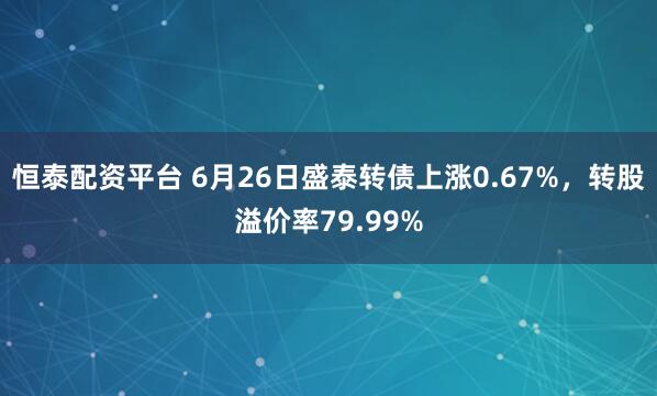 恒泰配资平台 6月26日盛泰转债上涨0.67%，转股溢价率79.99%