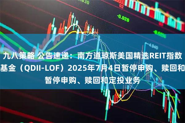 九八策略 公告速递：南方道琼斯美国精选REIT指数证券投资基金（QDII-LOF）2025年7月4日暂停申购、赎回和定投业务