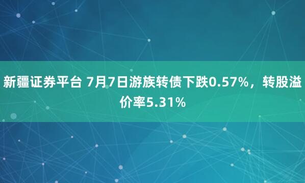 新疆证券平台 7月7日游族转债下跌0.57%，转股溢价率5.31%