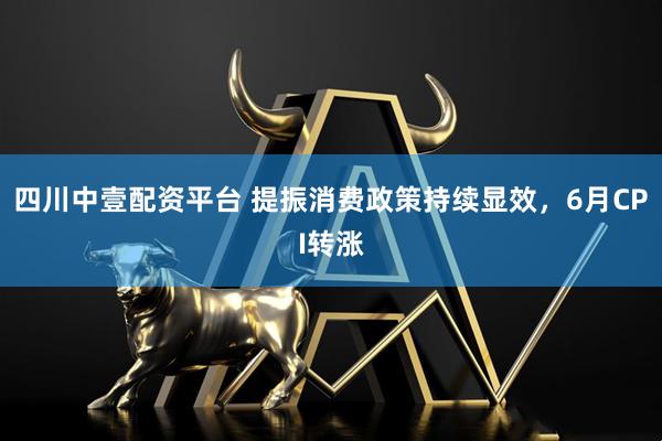 四川中壹配资平台 提振消费政策持续显效，6月CPI转涨