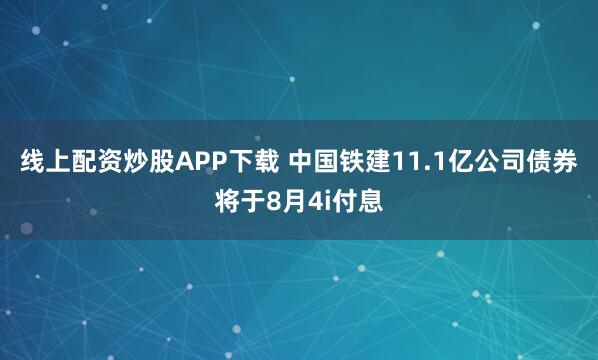 线上配资炒股APP下载 中国铁建11.1亿公司债券将于8月4i付息