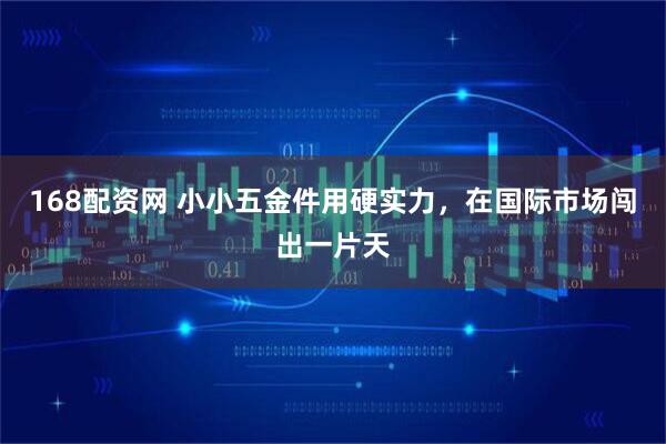 168配资网 小小五金件用硬实力，在国际市场闯出一片天