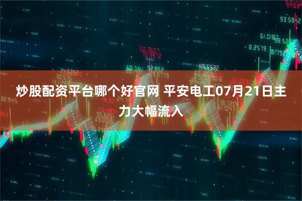 炒股配资平台哪个好官网 平安电工07月21日主力大幅流入