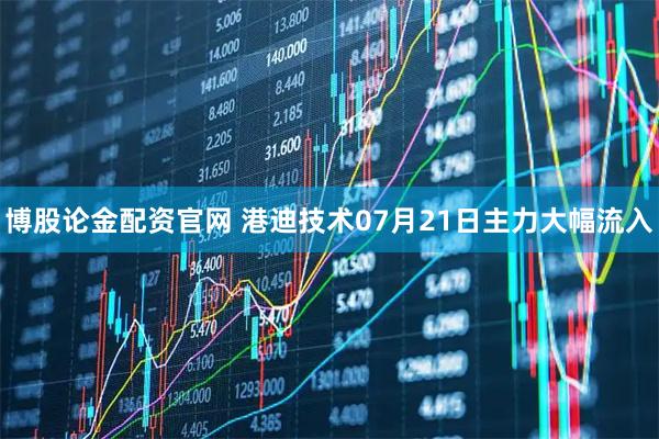 博股论金配资官网 港迪技术07月21日主力大幅流入