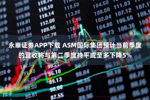 永崋证券APP下载 ASM国际集团预计当前季度的营收将与第二季度持平或至多下降5%