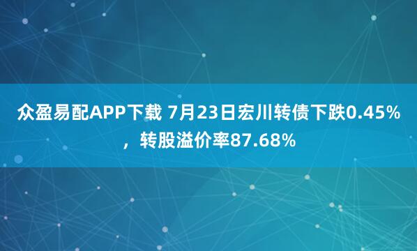 众盈易配APP下载 7月23日宏川转债下跌0.45%，转股溢价率87.68%