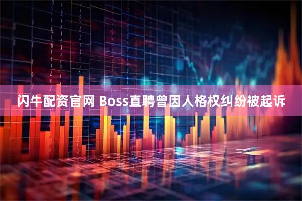 闪牛配资官网 Boss直聘曾因人格权纠纷被起诉