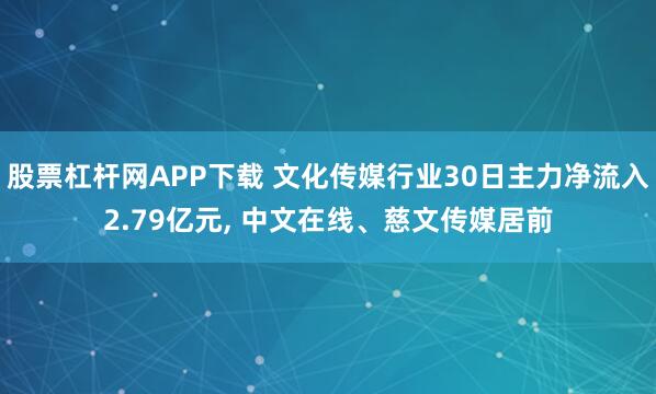 股票杠杆网APP下载 文化传媒行业30日主力净流入2.79亿元, 中文在线、慈文传媒居前
