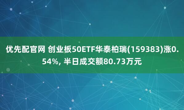 优先配官网 创业板50ETF华泰柏瑞(159383)涨0.54%, 半日成交额80.73万元