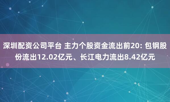 深圳配资公司平台 主力个股资金流出前20: 包钢股份流出12.02亿元、长江电力流出8.42亿元