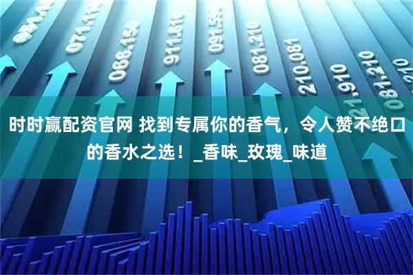 时时赢配资官网 找到专属你的香气，令人赞不绝口的香水之选！_香味_玫瑰_味道