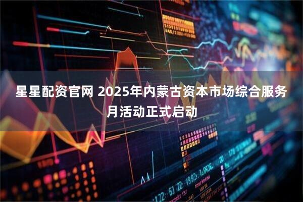 星星配资官网 2025年内蒙古资本市场综合服务月活动正式启动