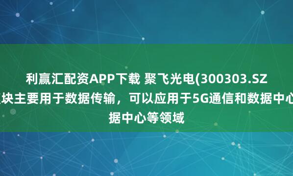 利赢汇配资APP下载 聚飞光电(300303.SZ)：光模块主要用于数据传输，可以应用于5G通信和数据中心等领域