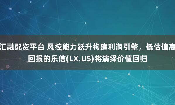 汇融配资平台 风控能力跃升构建利润引擎，低估值高回报的乐信(LX.US)将演绎价值回归