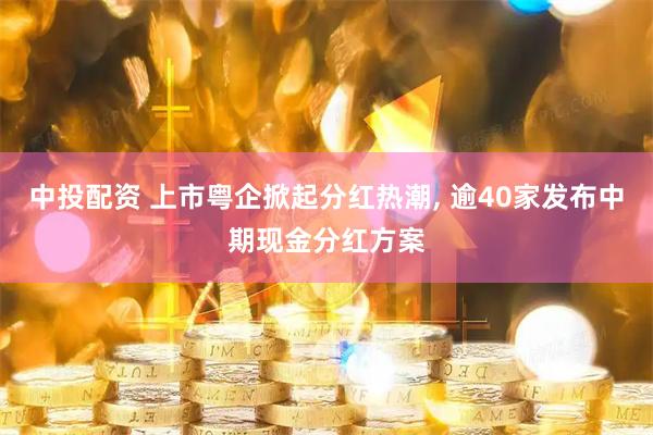 中投配资 上市粤企掀起分红热潮, 逾40家发布中期现金分红方案