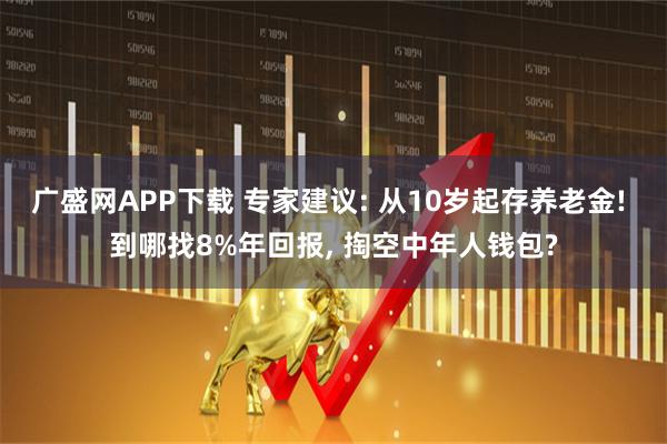广盛网APP下载 专家建议: 从10岁起存养老金! 到哪找8%年回报, 掏空中年人钱包?