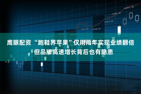 鹰眼配资 “跑鞋界苹果”仅用两年实现业绩翻倍，但品牌高速增长背后也有隐患
