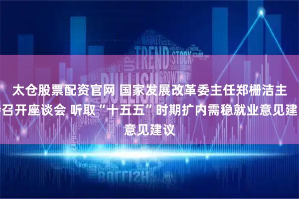 太仓股票配资官网 国家发展改革委主任郑栅洁主持召开座谈会 听取“十五五”时期扩内需稳就业意见建议