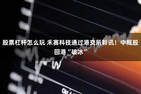股票杠杆怎么玩 禾赛科技通过港交所聆讯！中概股回港“破冰”