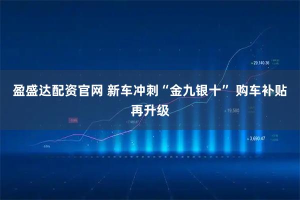盈盛达配资官网 新车冲刺“金九银十” 购车补贴再升级