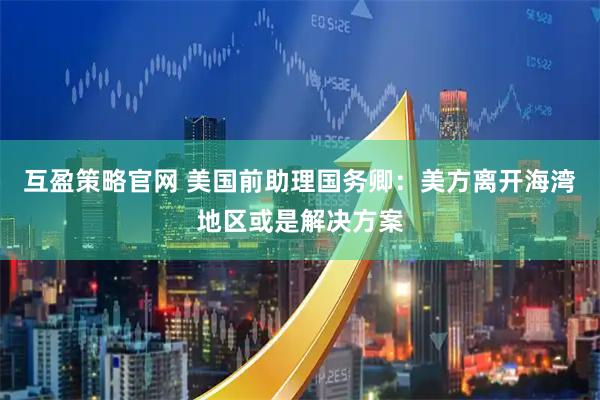 互盈策略官网 美国前助理国务卿：美方离开海湾地区或是解决方案