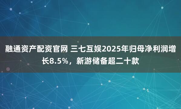 融通资产配资官网 三七互娱2025年归母净利润增长8.5%,新游储备超二十款