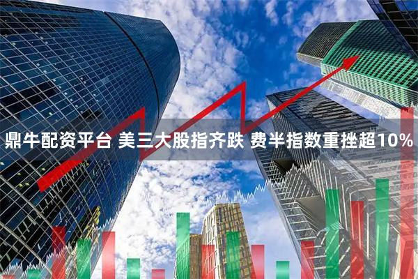 鼎牛配资平台 美三大股指齐跌 费半指数重挫超10%