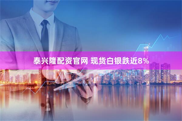 泰兴隆配资官网 现货白银跌近8%
