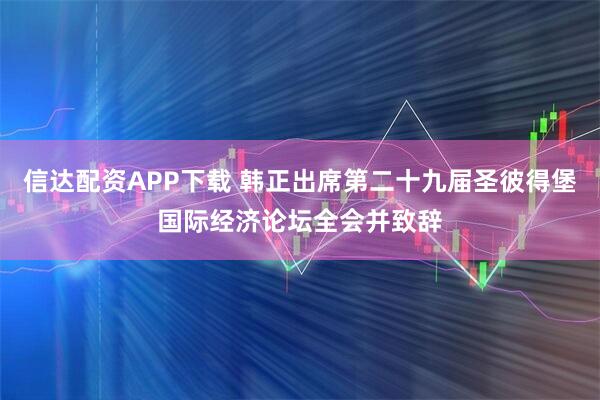 信达配资APP下载 韩正出席第二十九届圣彼得堡国际经济论坛全会并致辞